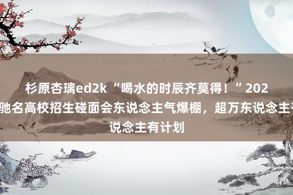 杉原杏璃ed2k “喝水的时辰齐莫得！”2025广东驰名高校招生碰面会东说念主气爆棚，超万东说念主有计划