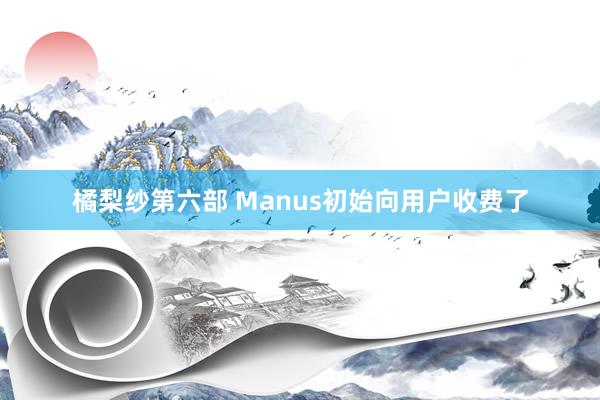 橘梨纱第六部 Manus初始向用户收费了