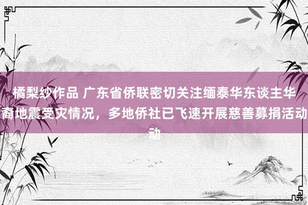 橘梨纱作品 广东省侨联密切关注缅泰华东谈主华裔地震受灾情况，多地侨社已飞速开展慈善募捐活动