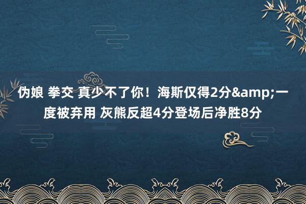 伪娘 拳交 真少不了你！海斯仅得2分&一度被弃用 灰熊反超4分登场后净胜8分