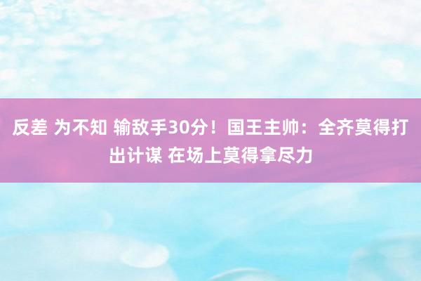反差 为不知 输敌手30分！国王主帅：全齐莫得打出计谋 在场上莫得拿尽力