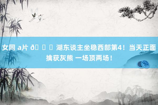 女同 a片 👑湖东谈主坐稳西部第4！当天正面擒获灰熊 一场顶两场！