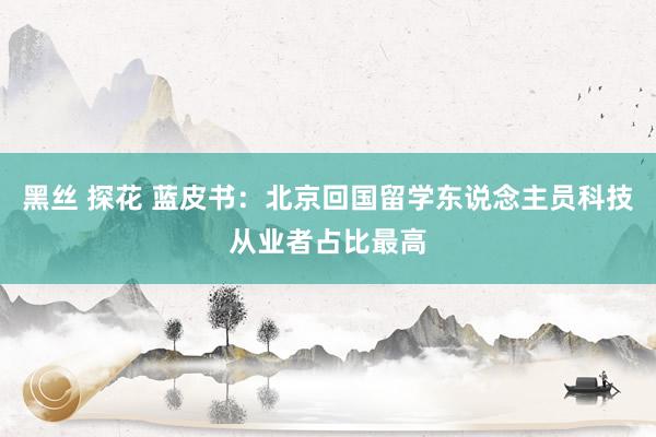 黑丝 探花 蓝皮书：北京回国留学东说念主员科技从业者占比最高