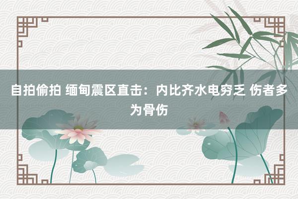 自拍偷拍 缅甸震区直击：内比齐水电穷乏 伤者多为骨伤
