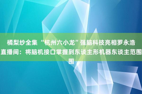 橘梨纱全集 “杭州六小龙”强脑科技亮相罗永浩直播间：将脑机接口掌握到东谈主形机器东谈主范围