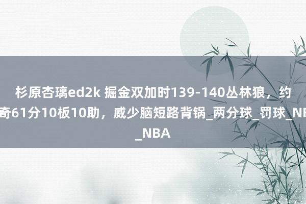 杉原杏璃ed2k 掘金双加时139-140丛林狼，约基奇61分10板10助，威少脑短路背锅_两分球_罚球_NBA