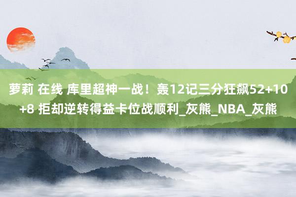 萝莉 在线 库里超神一战！轰12记三分狂飙52+10+8 拒却逆转得益卡位战顺利_灰熊_NBA_灰熊