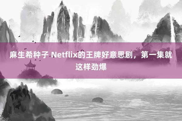 麻生希种子 Netflix的王牌好意思剧，第一集就这样劲爆