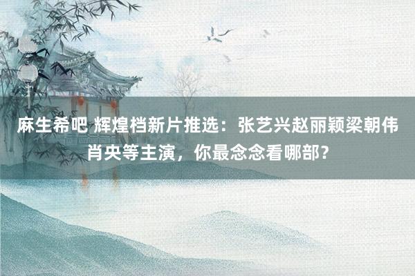麻生希吧 辉煌档新片推选：张艺兴赵丽颖梁朝伟肖央等主演，你最念念看哪部？