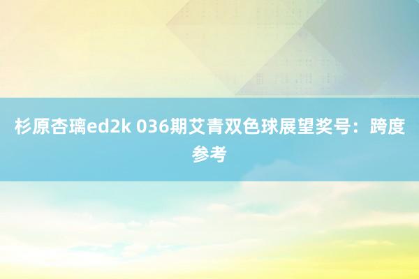 杉原杏璃ed2k 036期艾青双色球展望奖号：跨度参考