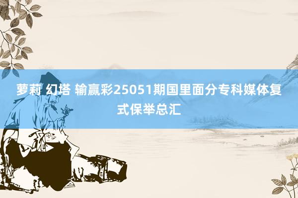 萝莉 幻塔 输赢彩25051期国里面分专科媒体复式保举总汇