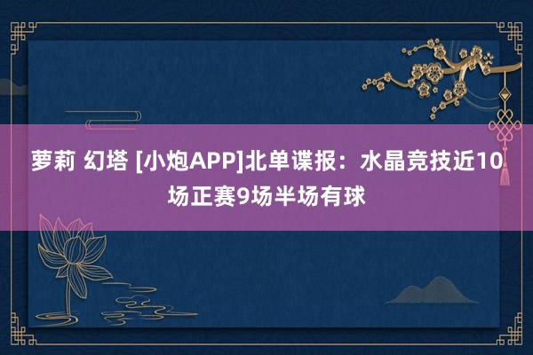 萝莉 幻塔 [小炮APP]北单谍报：水晶竞技近10场正赛9场半场有球