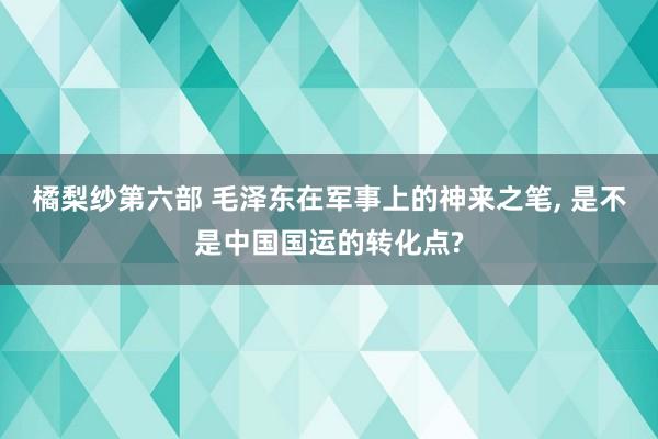 橘梨纱第六部 毛泽东在军事上的神来之笔， 是不是中国国运的转化点?