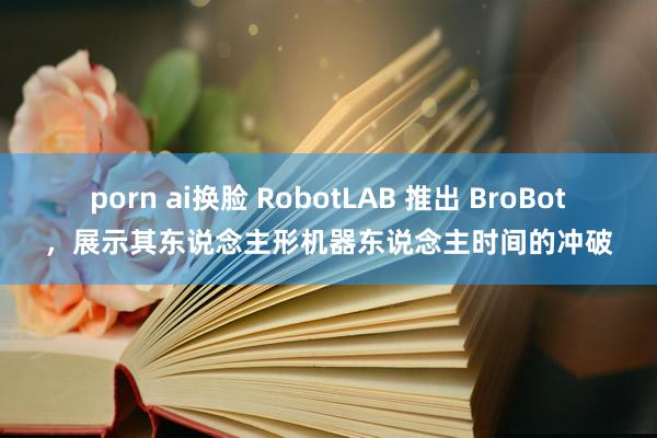 porn ai换脸 RobotLAB 推出 BroBot，展示其东说念主形机器东说念主时间的冲破