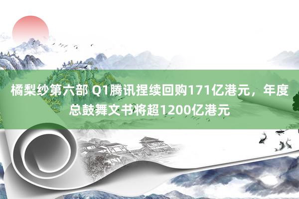 橘梨纱第六部 Q1腾讯捏续回购171亿港元，年度总鼓舞文书将超1200亿港元