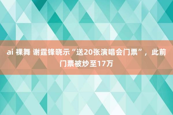ai 裸舞 谢霆锋晓示“送20张演唱会门票”，此前门票被炒至17万