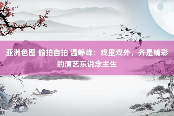亚洲色图 偷拍自拍 温峥嵘：戏里戏外，齐是精彩的演艺东说念主生