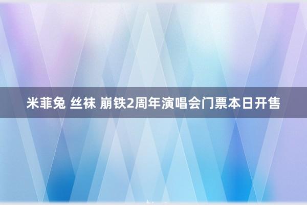 米菲兔 丝袜 崩铁2周年演唱会门票本日开售