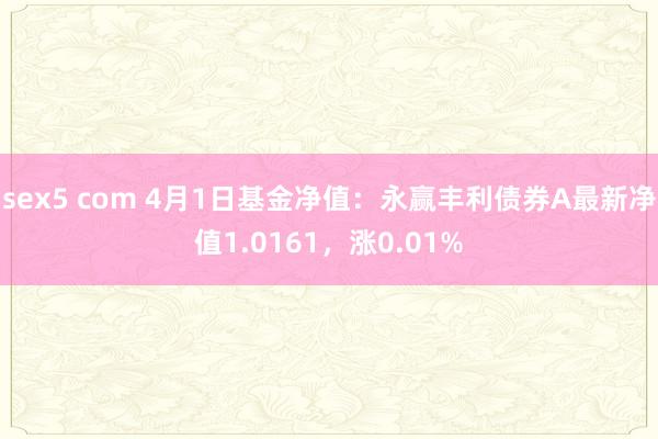 sex5 com 4月1日基金净值：永赢丰利债券A最新净值1.0161，涨0.01%