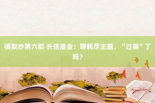 橘梨纱第六部 长信基金：聊耗尽主题，“过期”了吗？