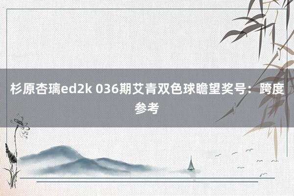 杉原杏璃ed2k 036期艾青双色球瞻望奖号：跨度参考