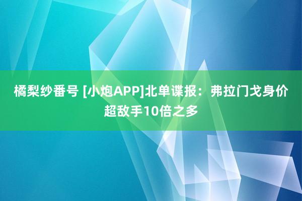 橘梨纱番号 [小炮APP]北单谍报：弗拉门戈身价超敌手10倍之多