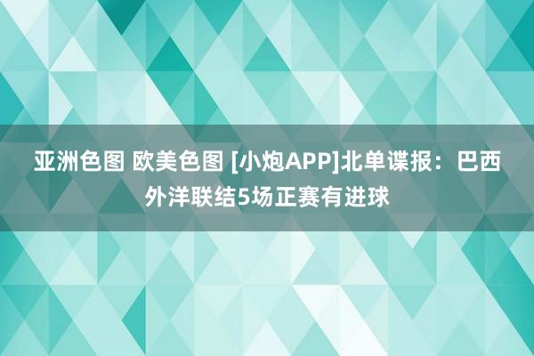 亚洲色图 欧美色图 [小炮APP]北单谍报：巴西外洋联结5场正赛有进球