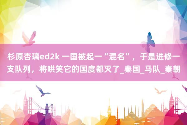 杉原杏璃ed2k 一国被起一“混名”，于是进修一支队列，将哄笑它的国度都灭了_秦国_马队_秦朝