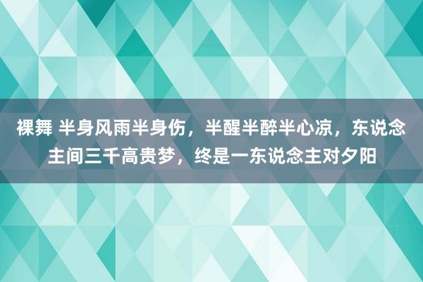 裸舞 半身风雨半身伤，半醒半醉半心凉，东说念主间三千高贵梦，终是一东说念主对夕阳
