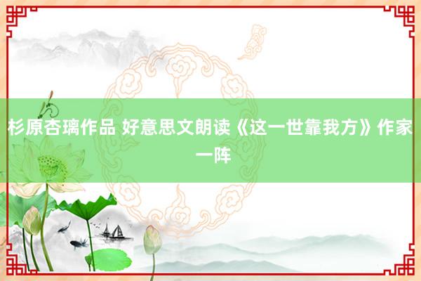 杉原杏璃作品 好意思文朗读《这一世靠我方》作家 一阵