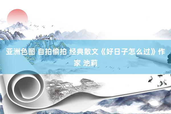 亚洲色图 自拍偷拍 经典散文《好日子怎么过》作家 池莉
