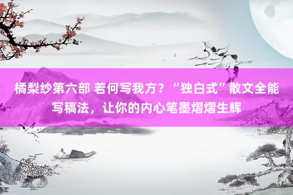 橘梨纱第六部 若何写我方？“独白式”散文全能写稿法，让你的内心笔墨熠熠生辉