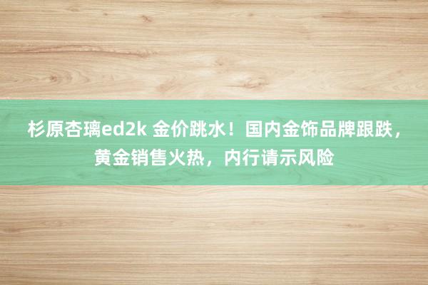 杉原杏璃ed2k 金价跳水！国内金饰品牌跟跌，黄金销售火热，内行请示风险