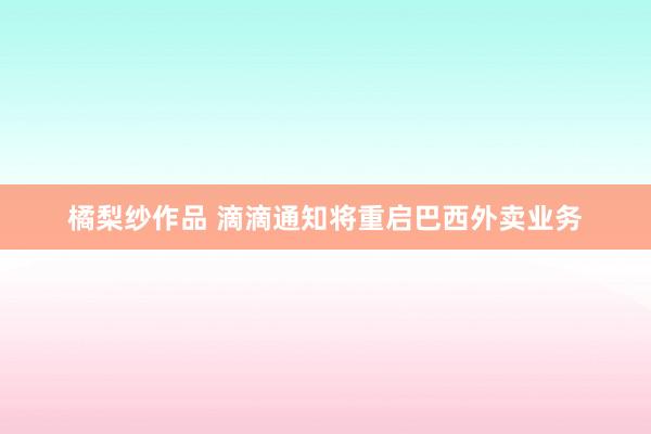 橘梨纱作品 滴滴通知将重启巴西外卖业务