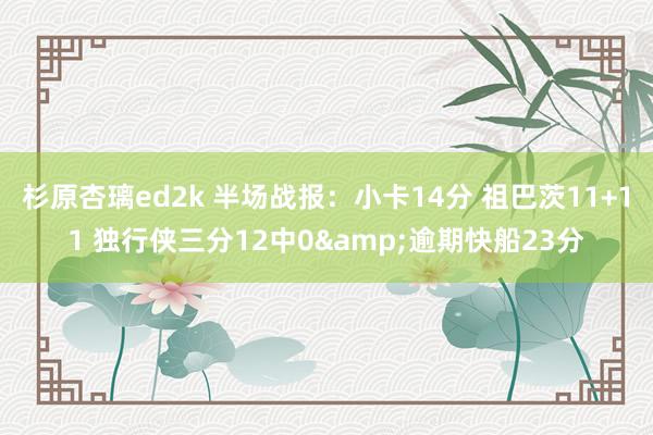 杉原杏璃ed2k 半场战报：小卡14分 祖巴茨11+11 独行侠三分12中0&逾期快船23分