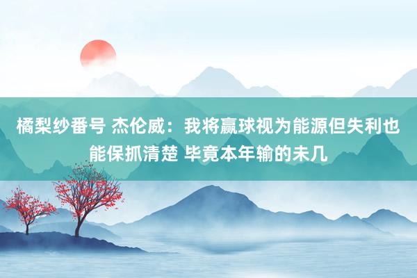 橘梨纱番号 杰伦威：我将赢球视为能源但失利也能保抓清楚 毕竟本年输的未几