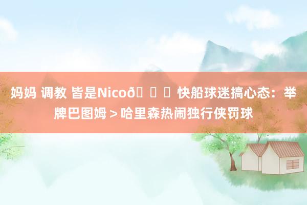 妈妈 调教 皆是Nico😅快船球迷搞心态：举牌巴图姆＞哈里森热闹独行侠罚球
