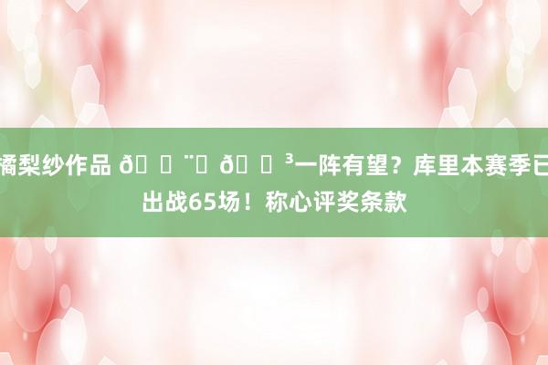 橘梨纱作品 👨‍🍳一阵有望？库里本赛季已出战65场！称心评奖条款