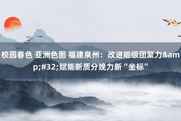 校园春色 亚洲色图 福建泉州：改进能级团聚力&#32;赋能新质分娩力新“坐标”