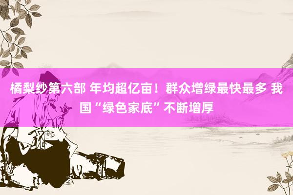 橘梨纱第六部 年均超亿亩！群众增绿最快最多 我国“绿色家底”不断增厚