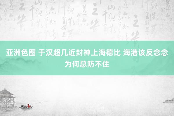 亚洲色图 于汉超几近封神上海德比 海港该反念念为何总防不住