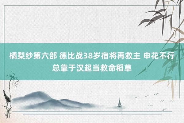 橘梨纱第六部 德比战38岁宿将再救主 申花不行总靠于汉超当救命稻草