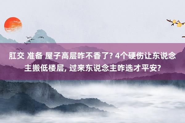 肛交 准备 屋子高层咋不香了? 4个硬伤让东说念主搬低楼层， 过来东说念主咋选才平安?