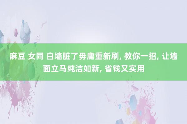麻豆 女同 白墙脏了毋庸重新刷， 教你一招， 让墙面立马纯洁如新， 省钱又实用
