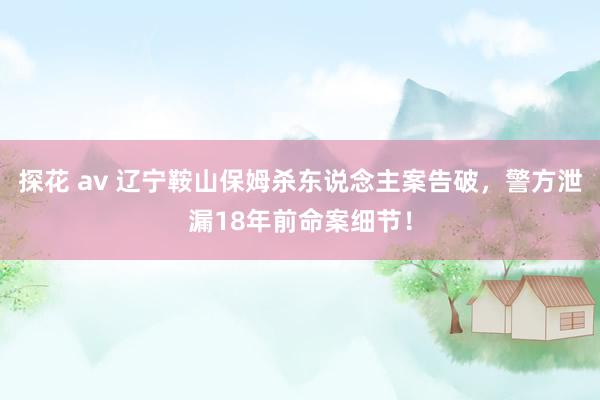 探花 av 辽宁鞍山保姆杀东说念主案告破，警方泄漏18年前命案细节！