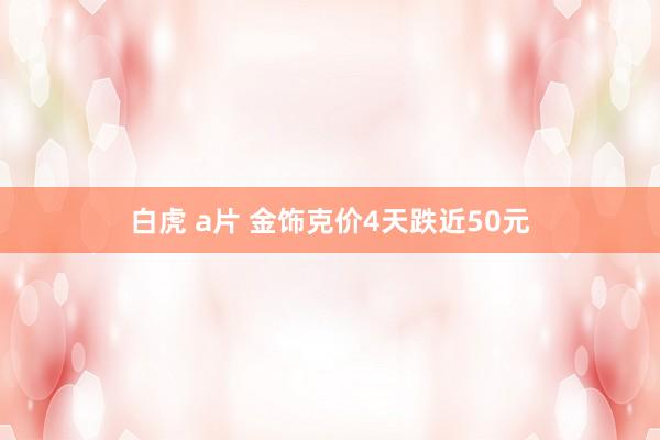 白虎 a片 金饰克价4天跌近50元