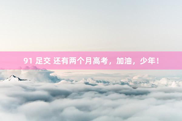 91 足交 还有两个月高考，加油，少年！