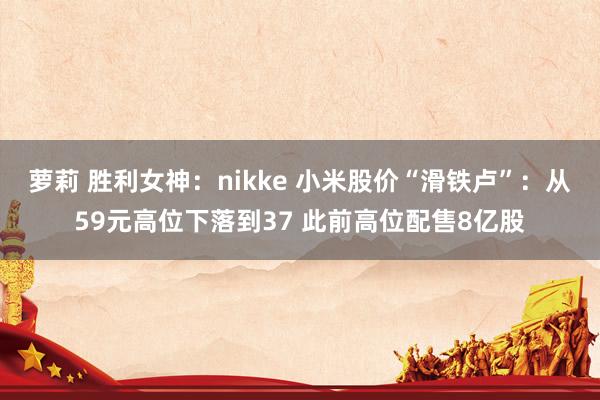 萝莉 胜利女神：nikke 小米股价“滑铁卢”：从59元高位下落到37 此前高位配售8亿股