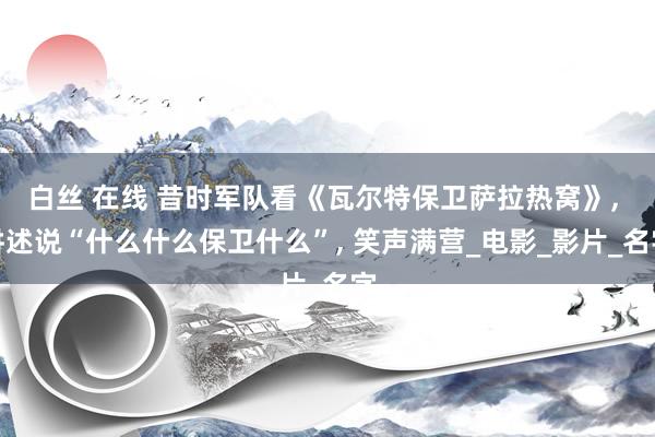 白丝 在线 昔时军队看《瓦尔特保卫萨拉热窝》， 讲述说“什么什么保卫什么”， 笑声满营_电影_影片_名字