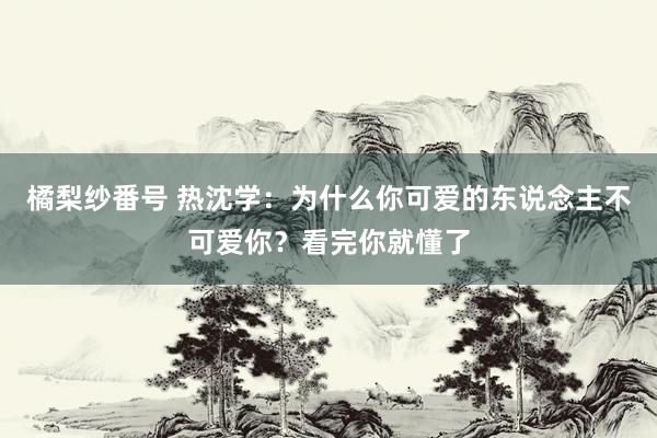 橘梨纱番号 热沈学：为什么你可爱的东说念主不可爱你？看完你就懂了